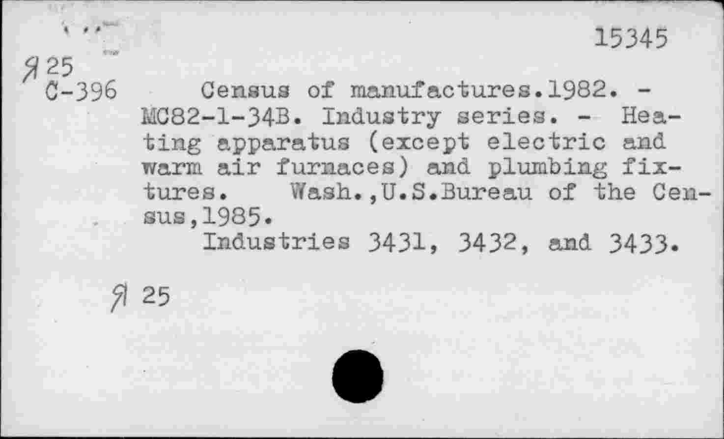 ﻿15345
^25 0-396 Census of manufactures.1982. -MC82-1-34B. Industry series. - Heating apparatus (except electric and warm air furnaces) and plumbing fixtures. Wash.,U.S.Bureau of the Census ,1985.
Industries 3431, 3432, and 3433.
fl 25